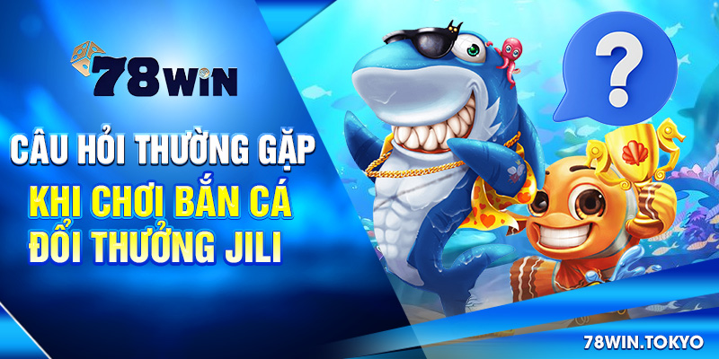 Bắn Cá Đổi Thưởng Jili - Thương Hiệu Giải Trí Số 01 Châu Á 9 Câu hỏi thường gặp khi chơi bắn cá đổi thưởng Jili